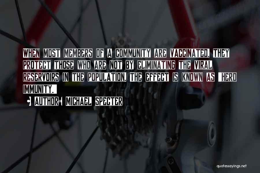 Michael Specter Quotes: When Most Members Of A Community Are Vaccinated, They Protect Those Who Are Not By Eliminating The Viral Reservoirs In
