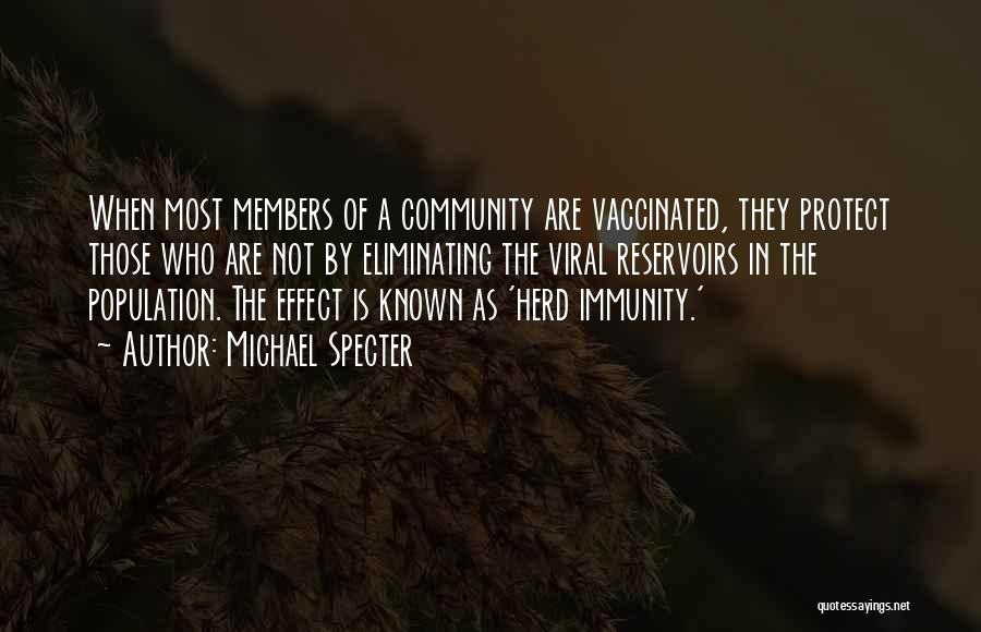 Michael Specter Quotes: When Most Members Of A Community Are Vaccinated, They Protect Those Who Are Not By Eliminating The Viral Reservoirs In