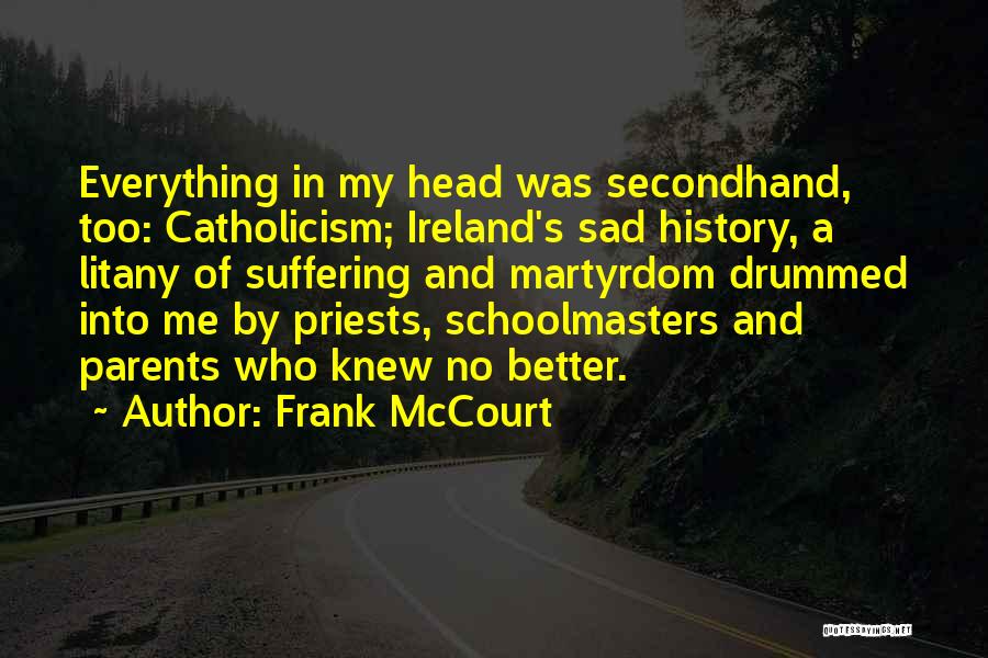 Frank McCourt Quotes: Everything In My Head Was Secondhand, Too: Catholicism; Ireland's Sad History, A Litany Of Suffering And Martyrdom Drummed Into Me