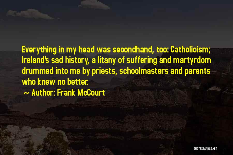 Frank McCourt Quotes: Everything In My Head Was Secondhand, Too: Catholicism; Ireland's Sad History, A Litany Of Suffering And Martyrdom Drummed Into Me