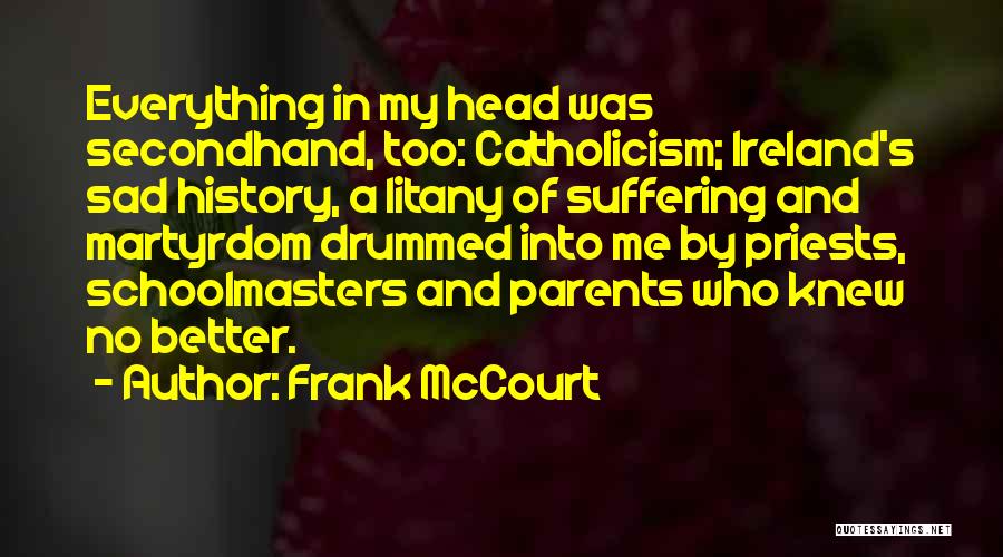 Frank McCourt Quotes: Everything In My Head Was Secondhand, Too: Catholicism; Ireland's Sad History, A Litany Of Suffering And Martyrdom Drummed Into Me