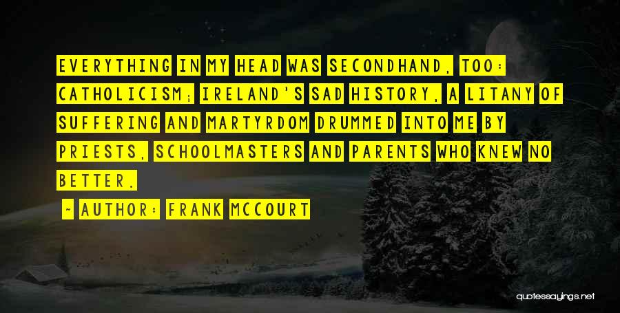 Frank McCourt Quotes: Everything In My Head Was Secondhand, Too: Catholicism; Ireland's Sad History, A Litany Of Suffering And Martyrdom Drummed Into Me