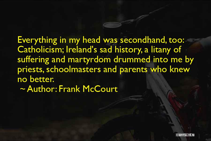 Frank McCourt Quotes: Everything In My Head Was Secondhand, Too: Catholicism; Ireland's Sad History, A Litany Of Suffering And Martyrdom Drummed Into Me