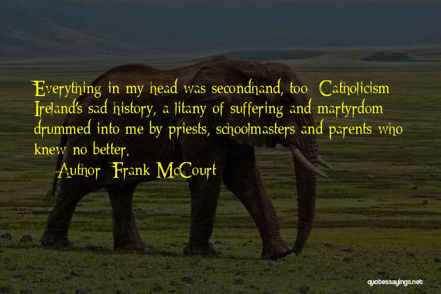 Frank McCourt Quotes: Everything In My Head Was Secondhand, Too: Catholicism; Ireland's Sad History, A Litany Of Suffering And Martyrdom Drummed Into Me