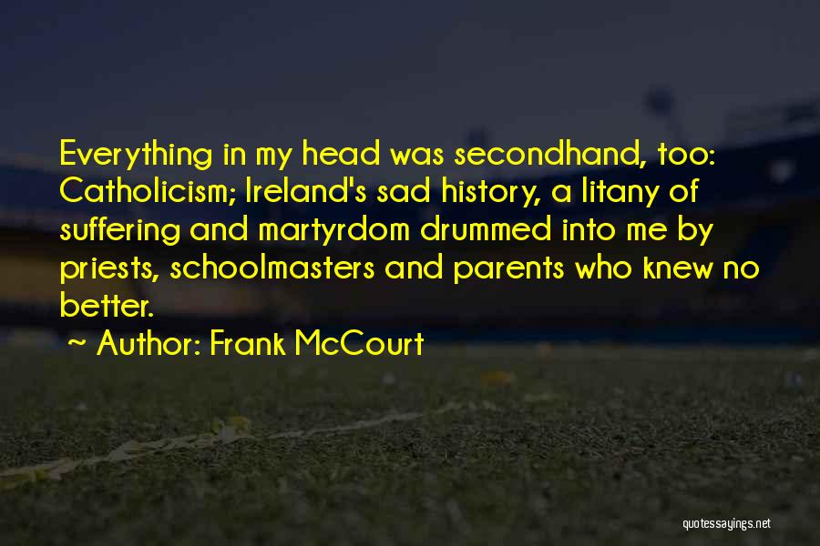 Frank McCourt Quotes: Everything In My Head Was Secondhand, Too: Catholicism; Ireland's Sad History, A Litany Of Suffering And Martyrdom Drummed Into Me