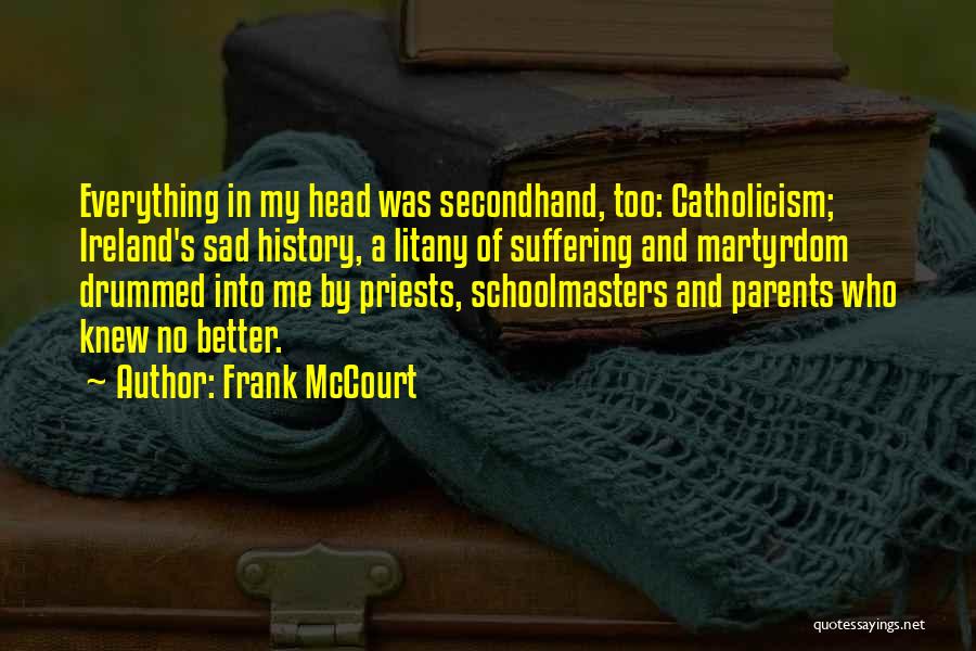 Frank McCourt Quotes: Everything In My Head Was Secondhand, Too: Catholicism; Ireland's Sad History, A Litany Of Suffering And Martyrdom Drummed Into Me