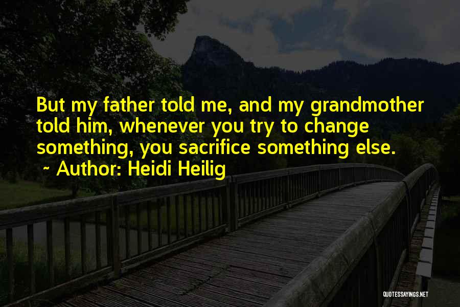 Heidi Heilig Quotes: But My Father Told Me, And My Grandmother Told Him, Whenever You Try To Change Something, You Sacrifice Something Else.