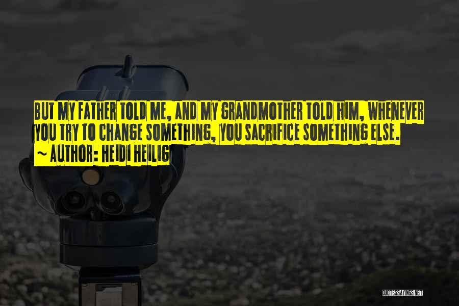 Heidi Heilig Quotes: But My Father Told Me, And My Grandmother Told Him, Whenever You Try To Change Something, You Sacrifice Something Else.