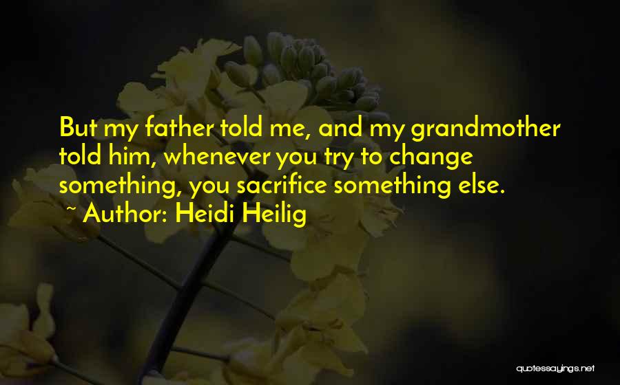 Heidi Heilig Quotes: But My Father Told Me, And My Grandmother Told Him, Whenever You Try To Change Something, You Sacrifice Something Else.
