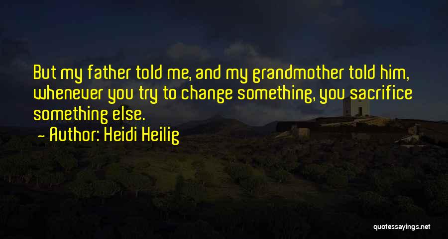 Heidi Heilig Quotes: But My Father Told Me, And My Grandmother Told Him, Whenever You Try To Change Something, You Sacrifice Something Else.