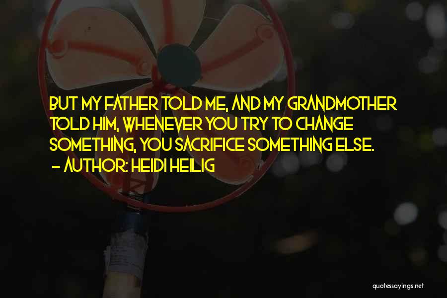 Heidi Heilig Quotes: But My Father Told Me, And My Grandmother Told Him, Whenever You Try To Change Something, You Sacrifice Something Else.