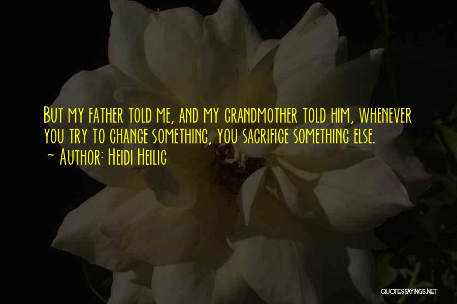 Heidi Heilig Quotes: But My Father Told Me, And My Grandmother Told Him, Whenever You Try To Change Something, You Sacrifice Something Else.