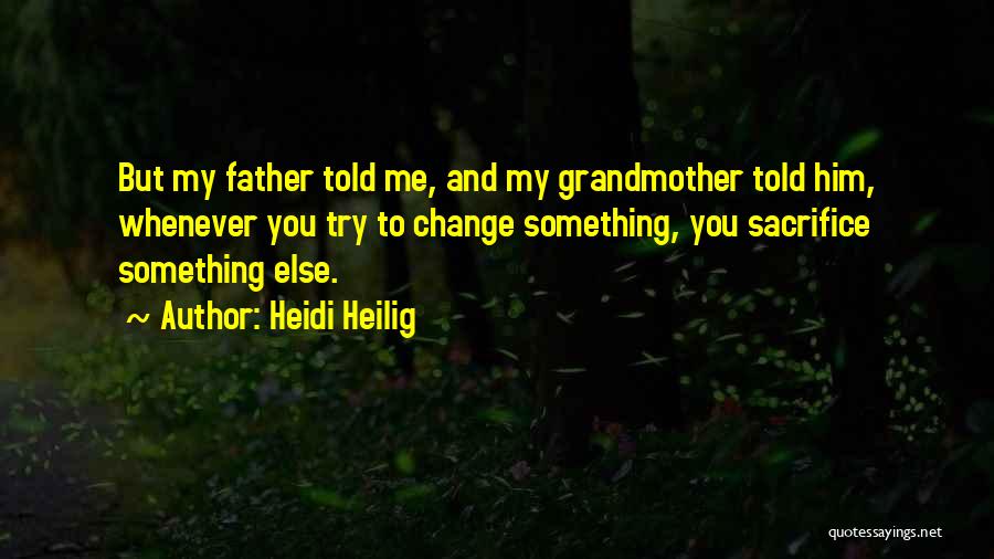 Heidi Heilig Quotes: But My Father Told Me, And My Grandmother Told Him, Whenever You Try To Change Something, You Sacrifice Something Else.