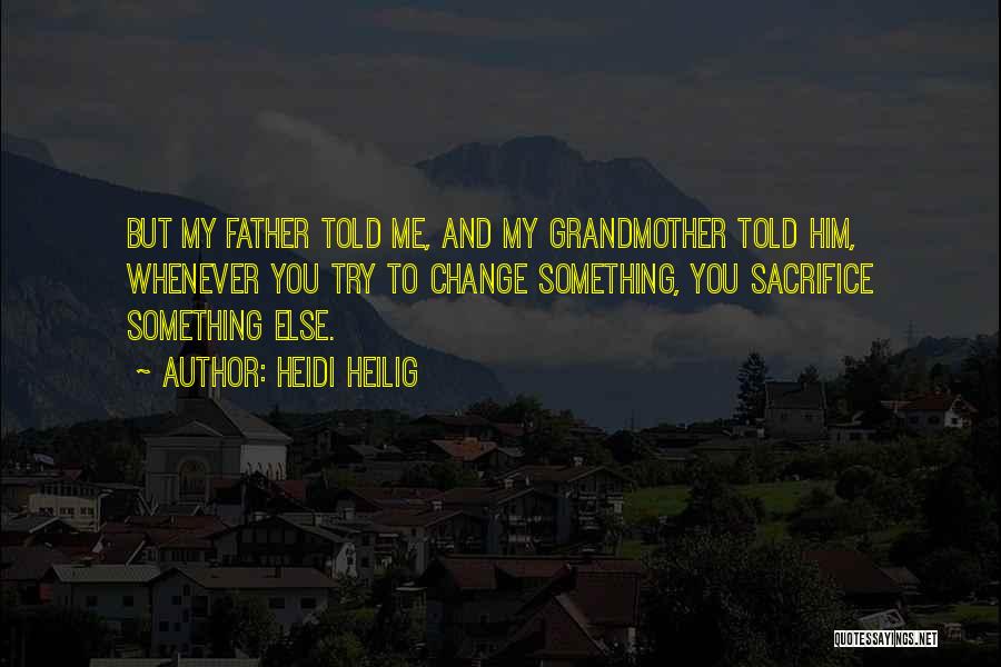 Heidi Heilig Quotes: But My Father Told Me, And My Grandmother Told Him, Whenever You Try To Change Something, You Sacrifice Something Else.