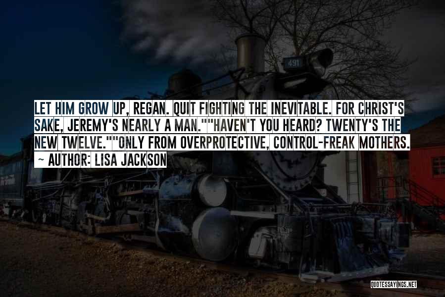 Lisa Jackson Quotes: Let Him Grow Up, Regan. Quit Fighting The Inevitable. For Christ's Sake, Jeremy's Nearly A Man.haven't You Heard? Twenty's The