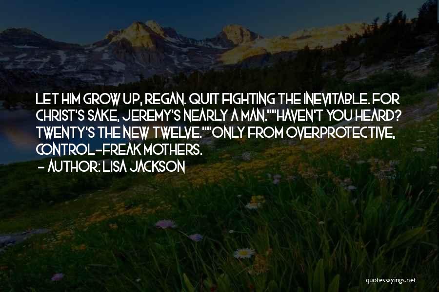 Lisa Jackson Quotes: Let Him Grow Up, Regan. Quit Fighting The Inevitable. For Christ's Sake, Jeremy's Nearly A Man.haven't You Heard? Twenty's The