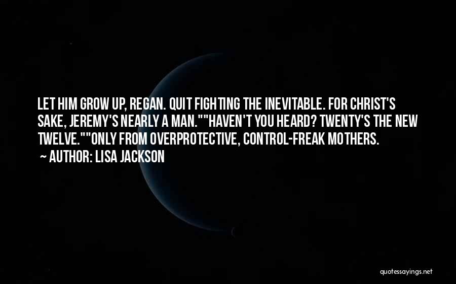 Lisa Jackson Quotes: Let Him Grow Up, Regan. Quit Fighting The Inevitable. For Christ's Sake, Jeremy's Nearly A Man.haven't You Heard? Twenty's The