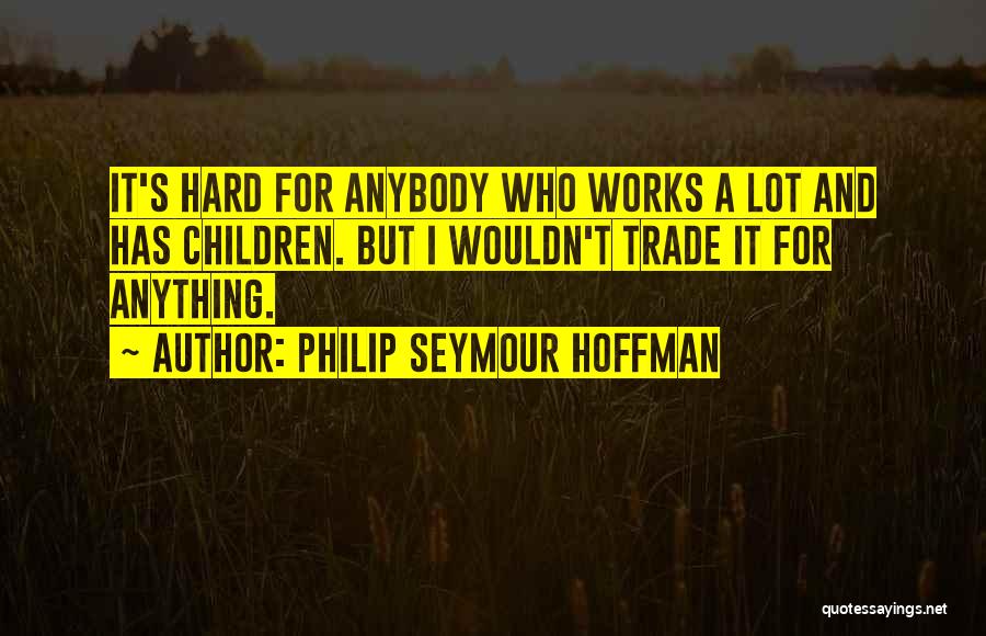 Philip Seymour Hoffman Quotes: It's Hard For Anybody Who Works A Lot And Has Children. But I Wouldn't Trade It For Anything.