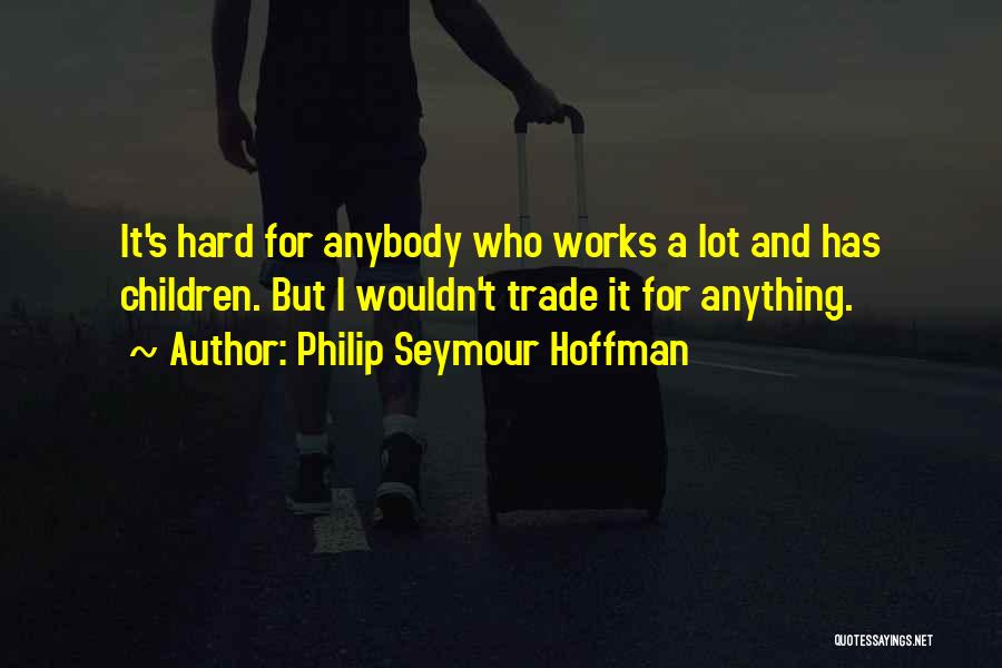 Philip Seymour Hoffman Quotes: It's Hard For Anybody Who Works A Lot And Has Children. But I Wouldn't Trade It For Anything.