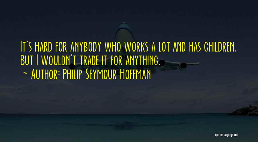 Philip Seymour Hoffman Quotes: It's Hard For Anybody Who Works A Lot And Has Children. But I Wouldn't Trade It For Anything.