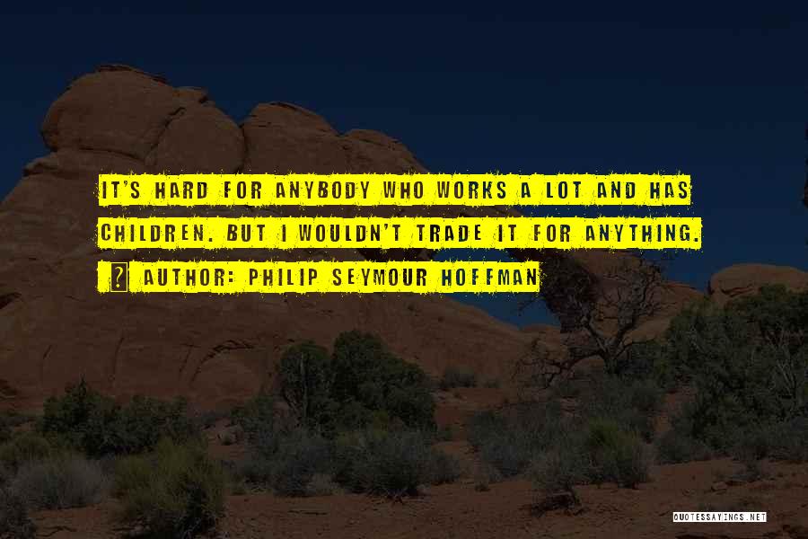 Philip Seymour Hoffman Quotes: It's Hard For Anybody Who Works A Lot And Has Children. But I Wouldn't Trade It For Anything.