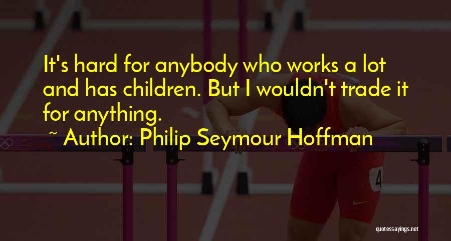Philip Seymour Hoffman Quotes: It's Hard For Anybody Who Works A Lot And Has Children. But I Wouldn't Trade It For Anything.