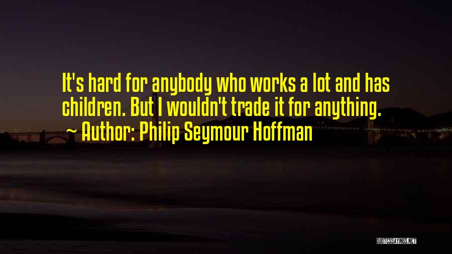 Philip Seymour Hoffman Quotes: It's Hard For Anybody Who Works A Lot And Has Children. But I Wouldn't Trade It For Anything.