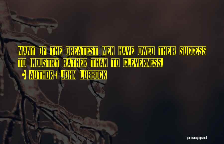 John Lubbock Quotes: Many Of The Greatest Men Have Owed Their Success To Industry Rather Than To Cleverness.