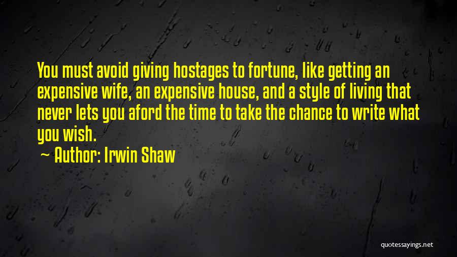 Irwin Shaw Quotes: You Must Avoid Giving Hostages To Fortune, Like Getting An Expensive Wife, An Expensive House, And A Style Of Living