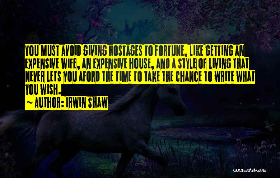 Irwin Shaw Quotes: You Must Avoid Giving Hostages To Fortune, Like Getting An Expensive Wife, An Expensive House, And A Style Of Living