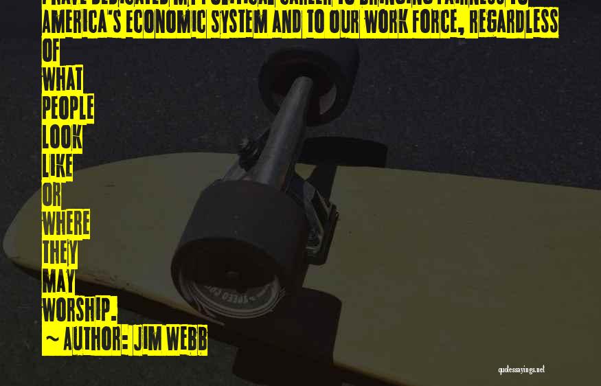 Jim Webb Quotes: I Have Dedicated My Political Career To Bringing Fairness To America's Economic System And To Our Work Force, Regardless Of