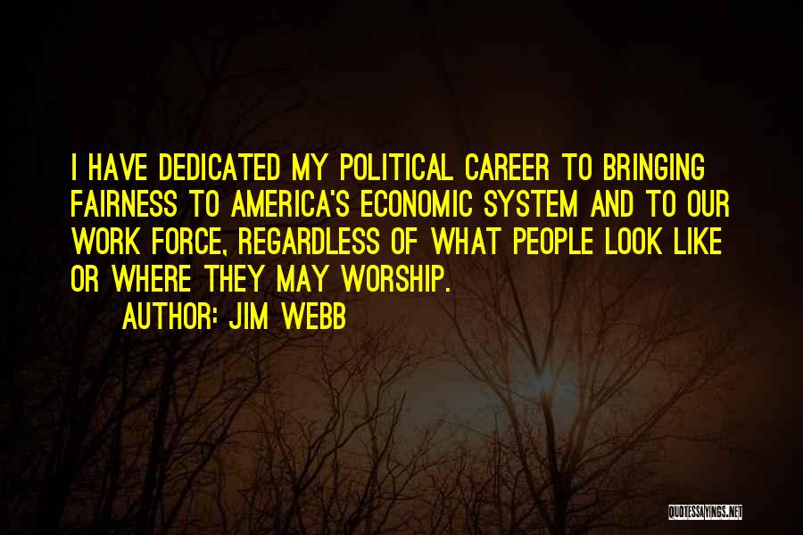 Jim Webb Quotes: I Have Dedicated My Political Career To Bringing Fairness To America's Economic System And To Our Work Force, Regardless Of