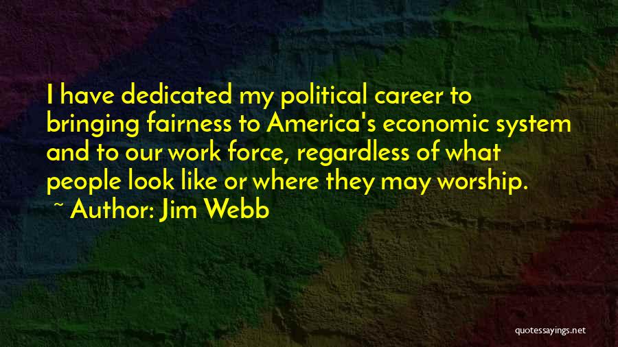 Jim Webb Quotes: I Have Dedicated My Political Career To Bringing Fairness To America's Economic System And To Our Work Force, Regardless Of