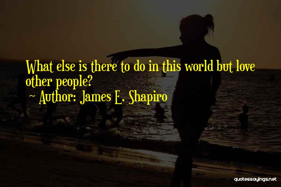 James E. Shapiro Quotes: What Else Is There To Do In This World But Love Other People?