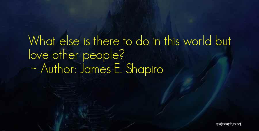 James E. Shapiro Quotes: What Else Is There To Do In This World But Love Other People?