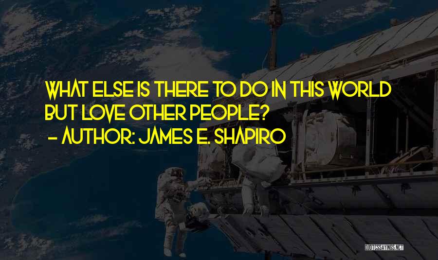 James E. Shapiro Quotes: What Else Is There To Do In This World But Love Other People?