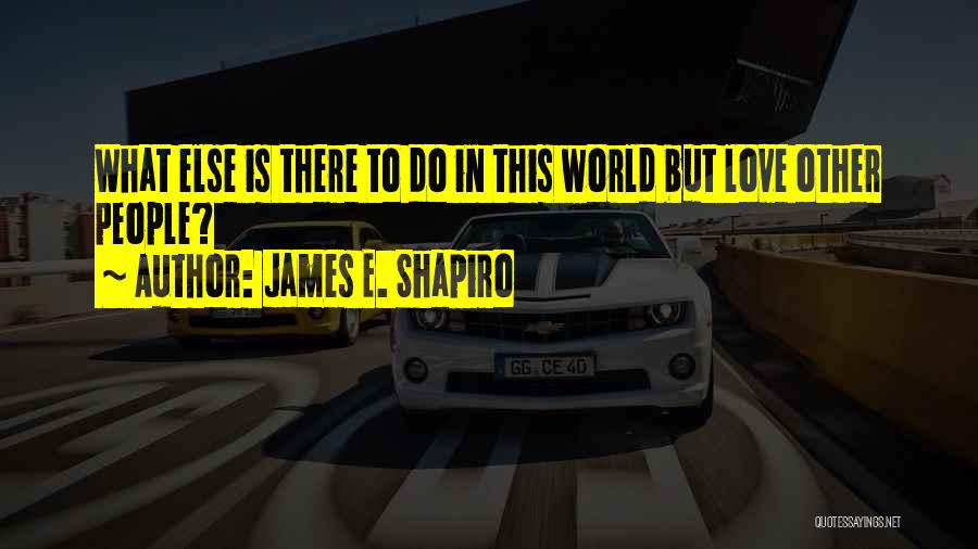 James E. Shapiro Quotes: What Else Is There To Do In This World But Love Other People?