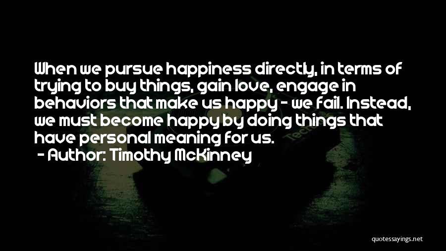 Timothy McKinney Quotes: When We Pursue Happiness Directly, In Terms Of Trying To Buy Things, Gain Love, Engage In Behaviors That Make Us
