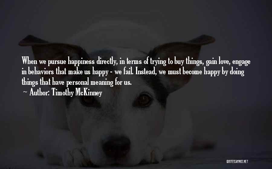 Timothy McKinney Quotes: When We Pursue Happiness Directly, In Terms Of Trying To Buy Things, Gain Love, Engage In Behaviors That Make Us