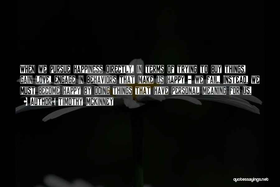 Timothy McKinney Quotes: When We Pursue Happiness Directly, In Terms Of Trying To Buy Things, Gain Love, Engage In Behaviors That Make Us