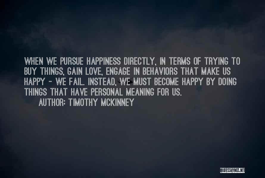 Timothy McKinney Quotes: When We Pursue Happiness Directly, In Terms Of Trying To Buy Things, Gain Love, Engage In Behaviors That Make Us