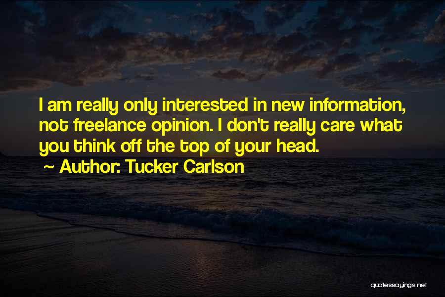 Tucker Carlson Quotes: I Am Really Only Interested In New Information, Not Freelance Opinion. I Don't Really Care What You Think Off The