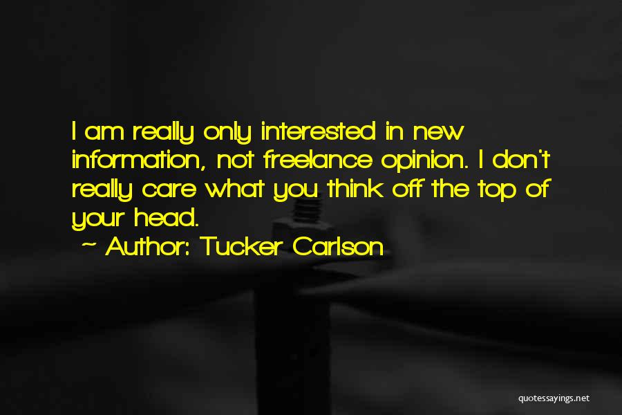 Tucker Carlson Quotes: I Am Really Only Interested In New Information, Not Freelance Opinion. I Don't Really Care What You Think Off The