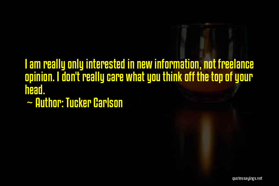 Tucker Carlson Quotes: I Am Really Only Interested In New Information, Not Freelance Opinion. I Don't Really Care What You Think Off The