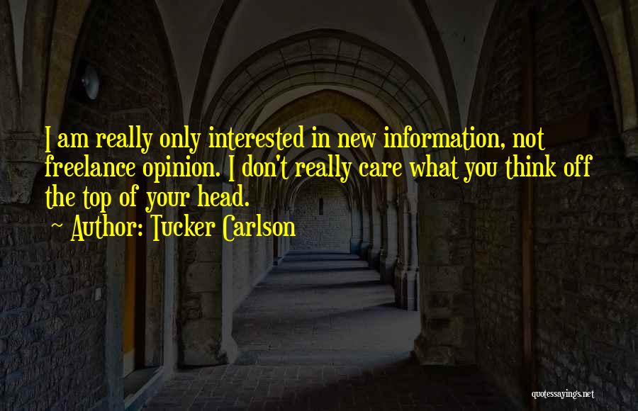 Tucker Carlson Quotes: I Am Really Only Interested In New Information, Not Freelance Opinion. I Don't Really Care What You Think Off The