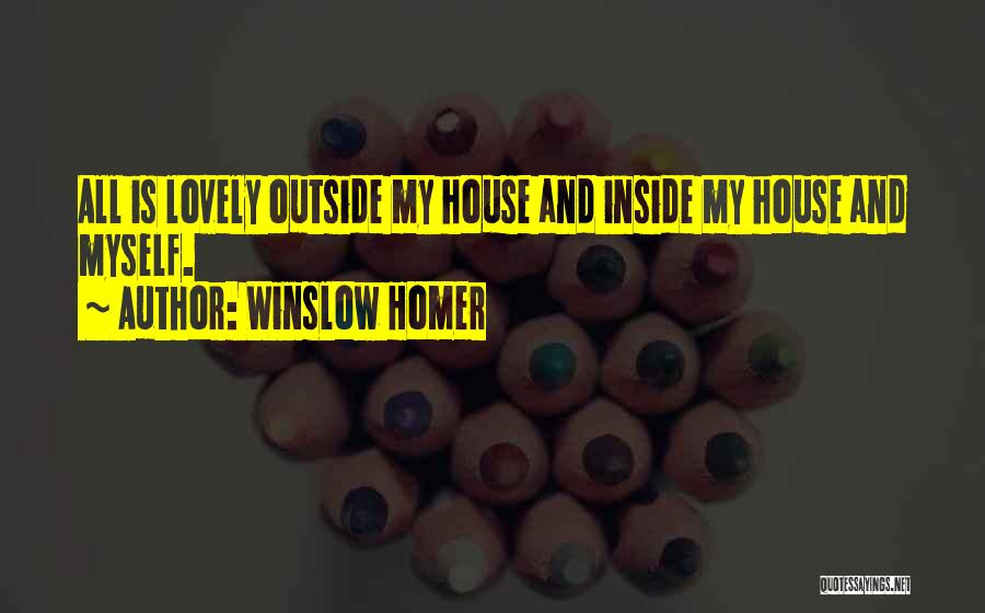 Winslow Homer Quotes: All Is Lovely Outside My House And Inside My House And Myself.