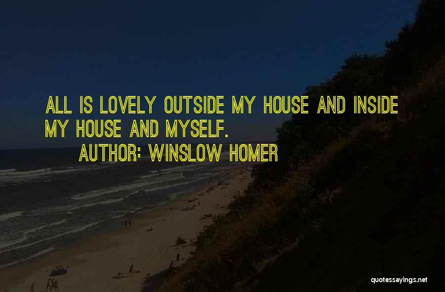Winslow Homer Quotes: All Is Lovely Outside My House And Inside My House And Myself.