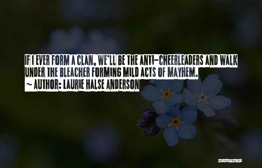 Laurie Halse Anderson Quotes: If I Ever Form A Clan, We'll Be The Anti-cheerleaders And Walk Under The Bleacher Forming Mild Acts Of Mayhem.