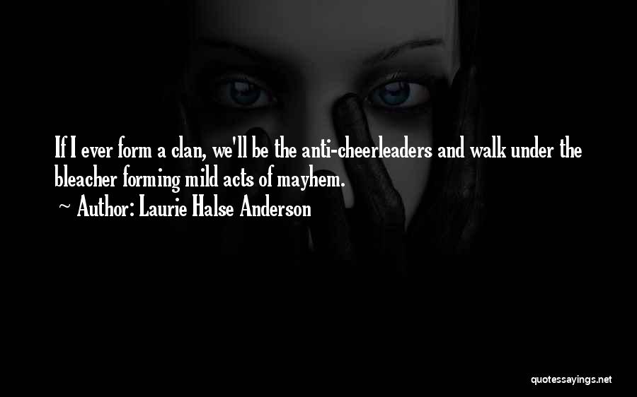 Laurie Halse Anderson Quotes: If I Ever Form A Clan, We'll Be The Anti-cheerleaders And Walk Under The Bleacher Forming Mild Acts Of Mayhem.