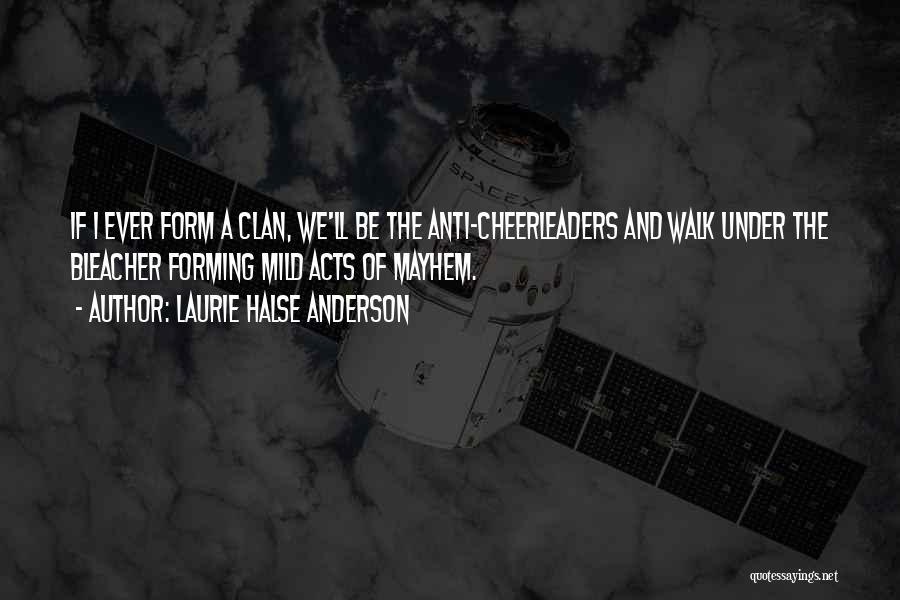 Laurie Halse Anderson Quotes: If I Ever Form A Clan, We'll Be The Anti-cheerleaders And Walk Under The Bleacher Forming Mild Acts Of Mayhem.